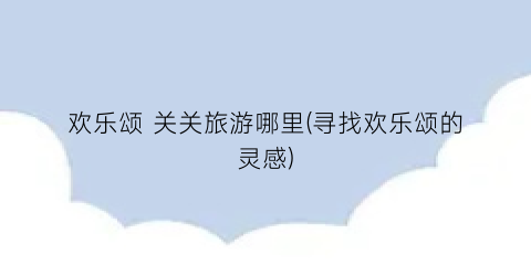 欢乐颂 关关旅游哪里(寻找欢乐颂的灵感)